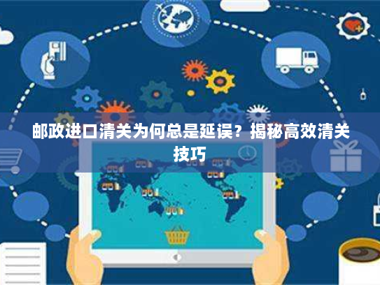 邮政进口清关为何总是延误?揭秘高效清关技巧 邮政进口清关为何总是延误?揭秘高效清关技巧