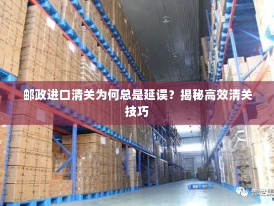 邮政进口清关为何总是延误?揭秘高效清关技巧 邮政进口清关为何总是延误?揭秘高效清关技巧
