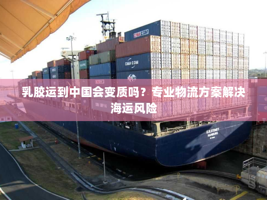乳胶运到中国会变质吗?专业物流方案解决海运风险 乳胶运到中国会变质吗?专业物流方案解决海运风险