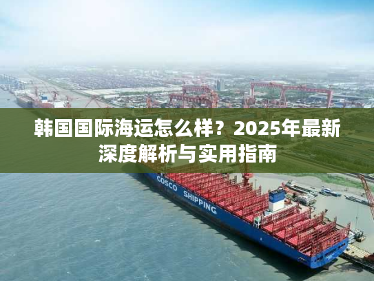 韩国国际海运怎么样？2025年最新深度解析与实用指南