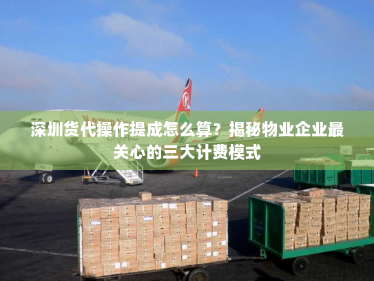 深圳货代操作提成怎么算？揭秘物业企业最关心的三大计费模式