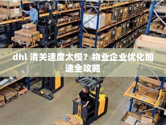 dhl 清关速度太慢?物业企业优化加速全攻略 dhl 清关速度太慢?物业企业优化加速全攻略