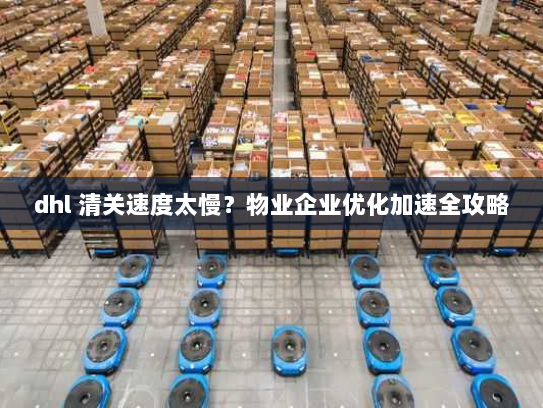 dhl 清关速度太慢?物业企业优化加速全攻略 dhl 清关速度太慢?物业企业优化加速全攻略