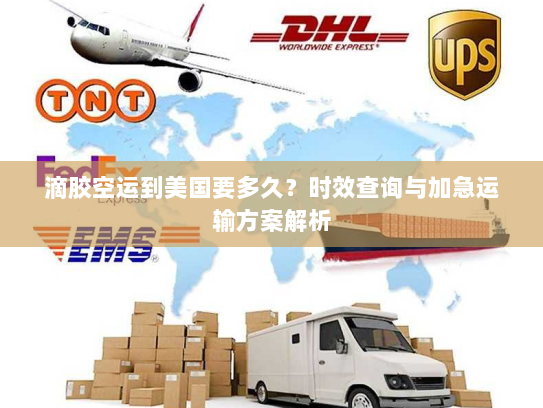 滴胶空运到美国要多久？时效查询与加急运输方案解析