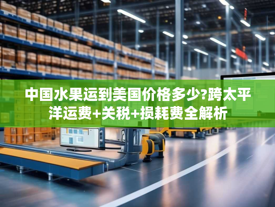 中国水果运到美国价格多少?跨太平洋运费+关税+损耗费全解析