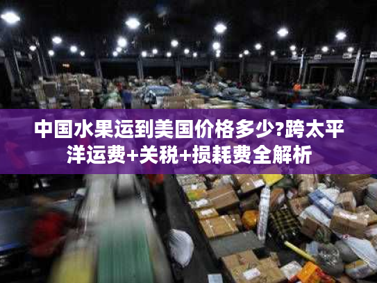 中国水果运到美国价格多少?跨太平洋运费+关税+损耗费全解析