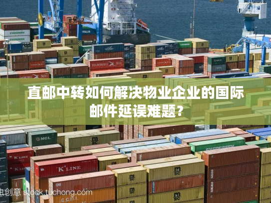 直邮中转如何解决物业企业的国际邮件延误难题？