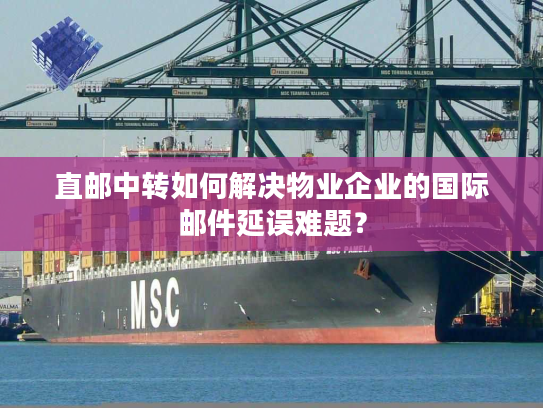 直邮中转如何解决物业企业的国际邮件延误难题？