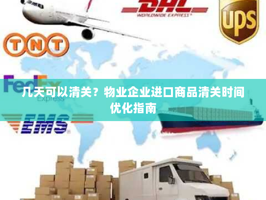 几天可以清关?物业企业进口商品清关时间优化指南 几天可以清关?物业企业进口商品清关时间优化指南