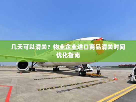 几天可以清关?物业企业进口商品清关时间优化指南 几天可以清关?物业企业进口商品清关时间优化指南