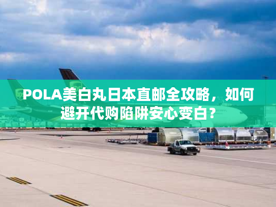 POLA美白丸日本直邮全攻略，如何避开代购陷阱安心变白？