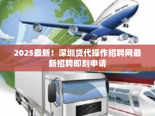 2025最新！深圳货代操作招聘网最新招聘即刻申请