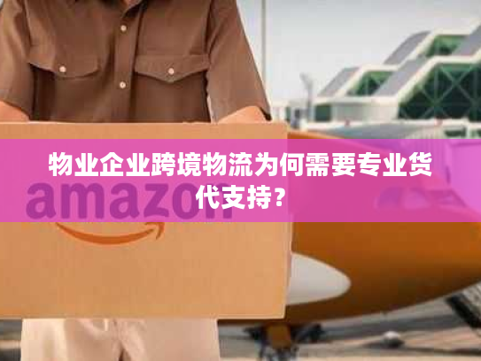 物业企业跨境物流为何需要专业货代支持？