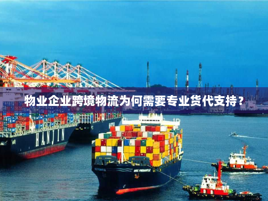 物业企业跨境物流为何需要专业货代支持？