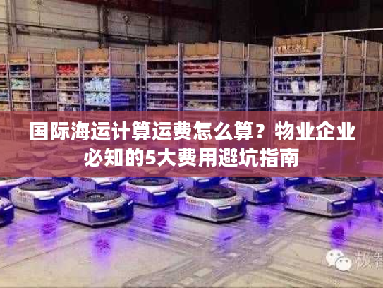 国际海运计算运费怎么算？物业企业必知的5大费用避坑指南