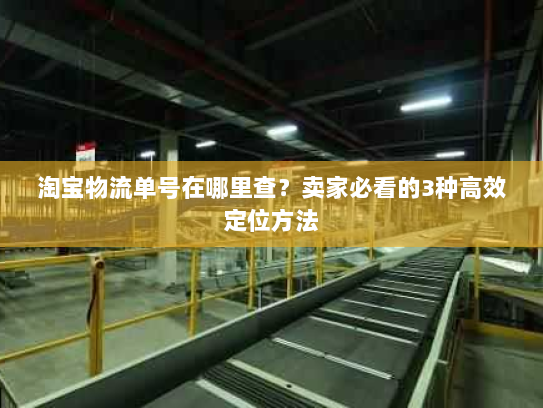 淘宝物流单号在哪里查?卖家必看的3种高效定位方法 淘宝物流单号在哪里查?卖家必看的3种高效定位方法