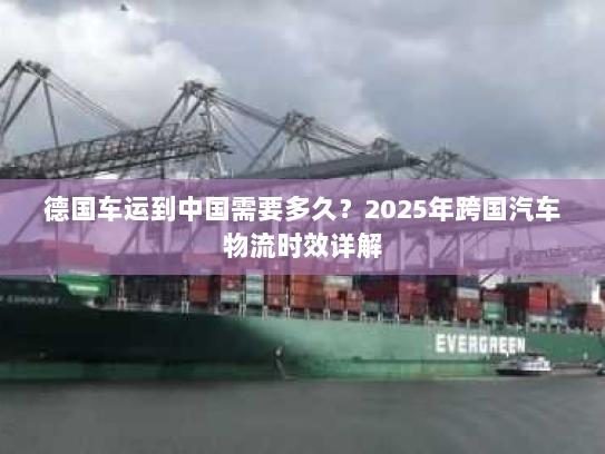 德国车运到中国需要多久？2025年跨国汽车物流时效详解