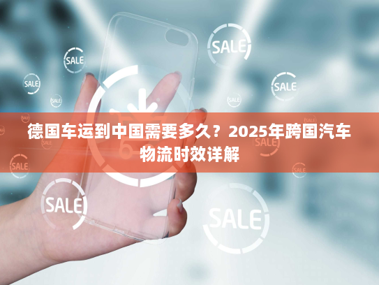 德国车运到中国需要多久？2025年跨国汽车物流时效详解