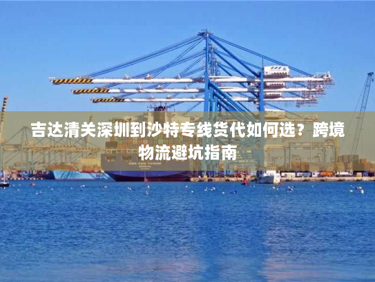 吉达清关深圳到沙特专线货代如何选？跨境物流避坑指南