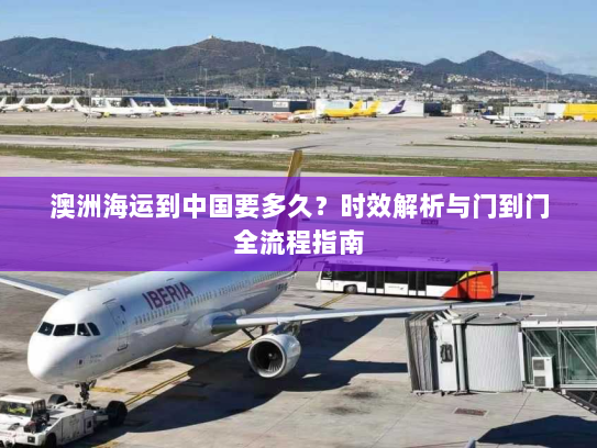 澳洲海运到中国要多久?时效解析与门到门全流程指南 澳洲海运到中国要多久?时效解析与门到门全流程指南