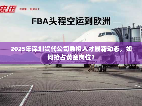 2025年深圳货代公司急招人才最新动态，如何抢占黄金岗位？