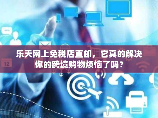 乐天网上免税店直邮,它真的解决你的跨境购物烦恼了吗? 乐天网上免税店直邮,它真的解决你的跨境购物烦恼了吗?