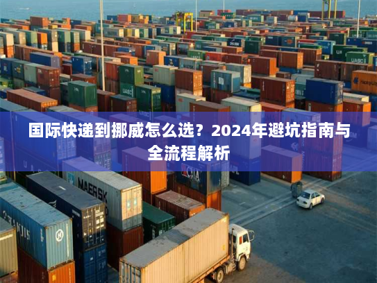 国际快递到挪威怎么选?2024年避坑指南与全流程解析 国际快递到挪威怎么选?2024年避坑指南与全流程解析
