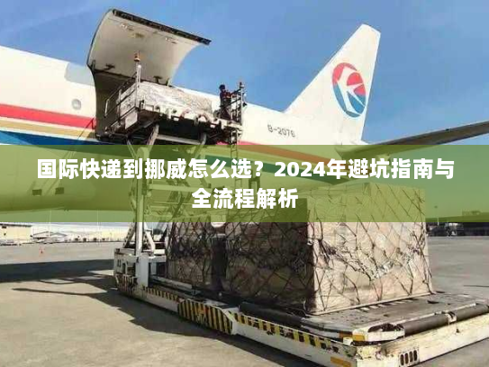 国际快递到挪威怎么选?2024年避坑指南与全流程解析 国际快递到挪威怎么选?2024年避坑指南与全流程解析