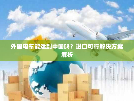 外国电车能运到中国吗?进口可行解决方案解析 外国电车能运到中国吗?进口可行解决方案解析