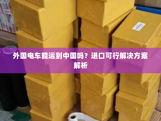 外国电车能运到中国吗?进口可行解决方案解析 外国电车能运到中国吗?进口可行解决方案解析