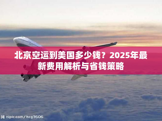北京空运到美国多少钱?2025年最新费用解析与省钱策略 北京空运到美国多少钱?2025年最新费用解析与省钱策略