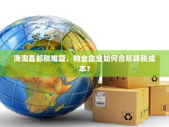 海淘直邮税难题，物业企业如何合规降税成本？