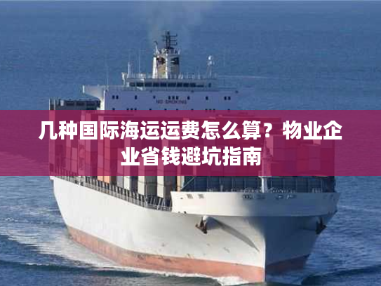 几种国际海运运费怎么算？物业企业省钱避坑指南
