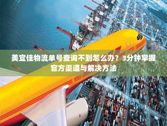 美宜佳物流单号查询不到怎么办？3分钟掌握官方渠道与解决方法