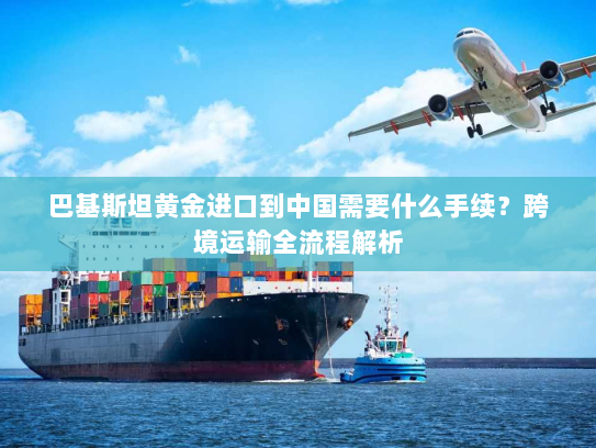 巴基斯坦黄金进口到中国需要什么手续?跨境运输全流程解析 巴基斯坦黄金进口到中国需要什么手续?跨境运输全流程解析
