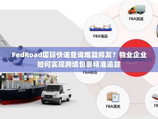 FedRoad国际快递查询难题频发?物业企业如何实现跨境包裹精准追踪 FedRoad国际快递查询难题频发?物业企业如何实现跨境包裹精准追踪
