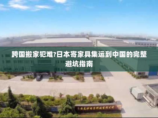 跨国搬家犯难?日本寄家具集运到中国的完整避坑指南 跨国搬家犯难?日本寄家具集运到中国的完整避坑指南