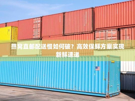 燕窝直邮配送慢如何破?高效保鲜方案实现新鲜速递 燕窝直邮配送慢如何破?高效保鲜方案实现新鲜速递
