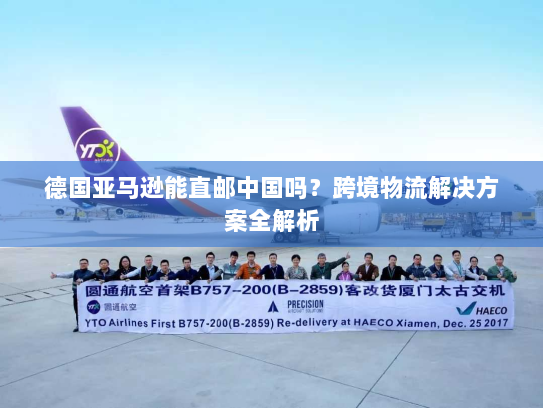 德国亚马逊能直邮中国吗？跨境物流解决方案全解析