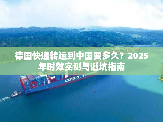 德国快递转运到中国要多久？2025年时效实测与避坑指南