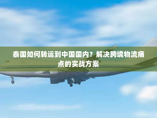 泰国如何转运到中国国内？解决跨境物流痛点的实战方案