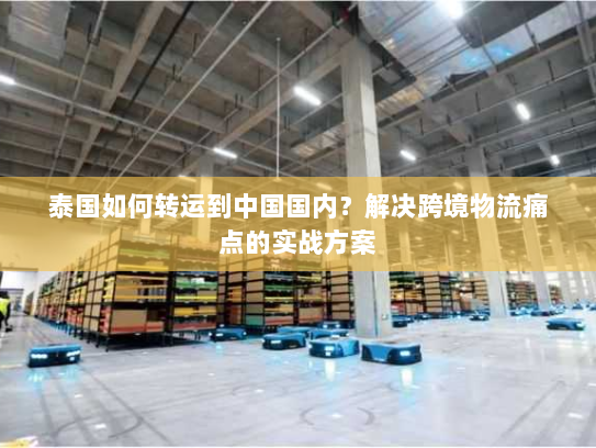 泰国如何转运到中国国内？解决跨境物流痛点的实战方案