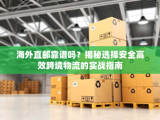海外直邮靠谱吗？揭秘选择安全高效跨境物流的实战指南