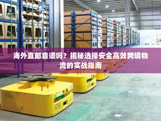 海外直邮靠谱吗?揭秘选择安全高效跨境物流的实战指南 海外直邮靠谱吗?揭秘选择安全高效跨境物流的实战指南