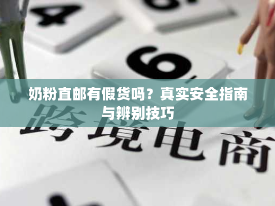 奶粉直邮有假货吗？真实安全指南与辨别技巧