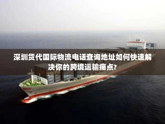 深圳货代国际物流电话查询地址如何快速解决你的跨境运输痛点?