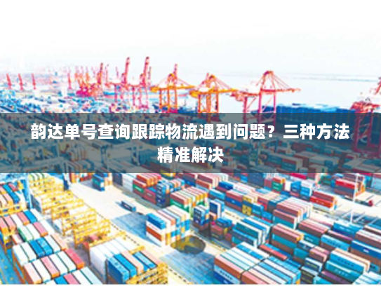 韵达单号查询跟踪物流遇到问题?三种方法精准解决 韵达单号查询跟踪物流遇到问题?三种方法精准解决