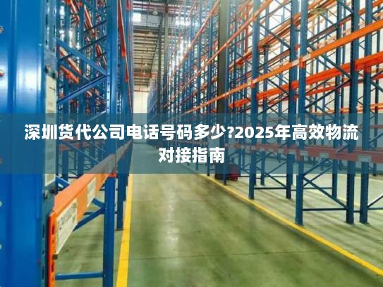 深圳货代公司电话号码多少?2025年高效物流对接指南 深圳货代公司电话号码多少?2025年高效物流对接指南