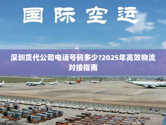 深圳货代公司电话号码多少?2025年高效物流对接指南