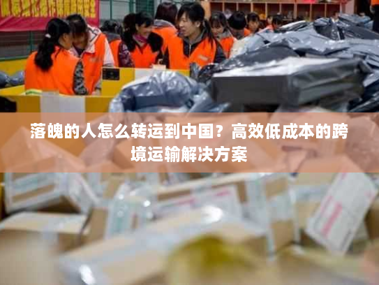 落魄的人怎么转运到中国?高效低成本的跨境运输解决方案 落魄的人怎么转运到中国?高效低成本的跨境运输解决方案